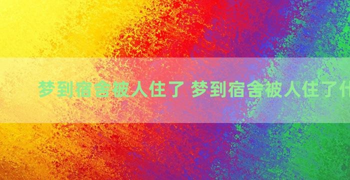 梦到宿舍被人住了 梦到宿舍被人住了什么意思